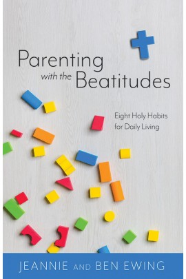 Parenting With the Beatitudes: Eight Holy Habits for Daily Living / Jeannie and Ben Ewing
